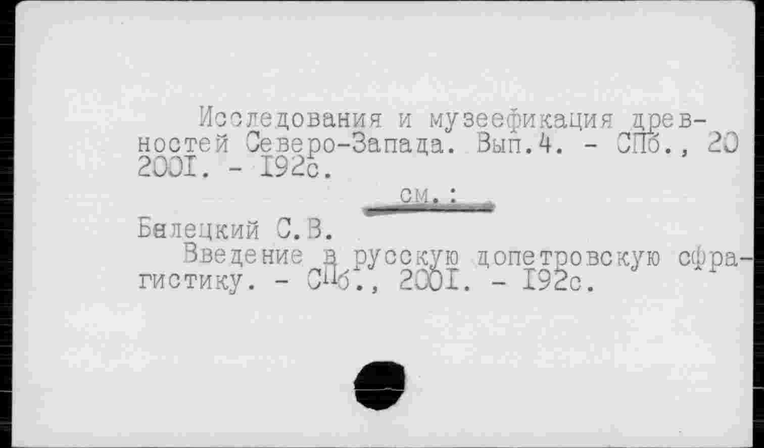 ﻿Исследования и музеефикация древностей Северо-Запада. Вып.4. - СПб., 20 2OOI. - 192с. см, : -
Белецкий 0.3.
Введение в русскую допетровскую сфра гистику. - СПб., 2001. - 192с.